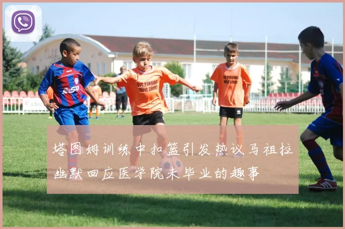 塔图姆训练中扣篮引发热议马祖拉幽默回应医学院未毕业的趣事