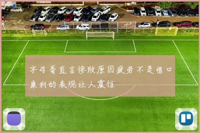 字母哥直言惨败原因疲劳不是借口康利的表现让人震惊