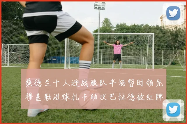 桑德兰十人迎战狼队半场暂时领先穆基勒进球扎卡助攻巴拉德被红牌罚下