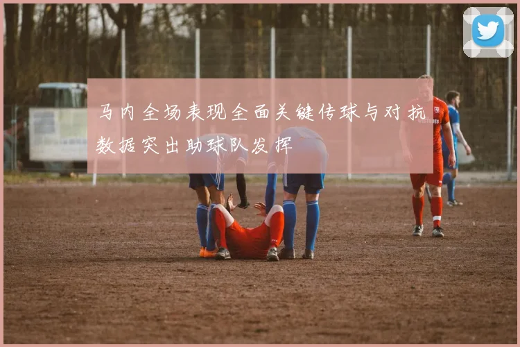 马内全场表现全面关键传球与对抗数据突出助球队发挥