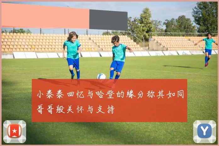 小泰泰回忆与哈登的缘分称其如同哥哥般关怀与支持