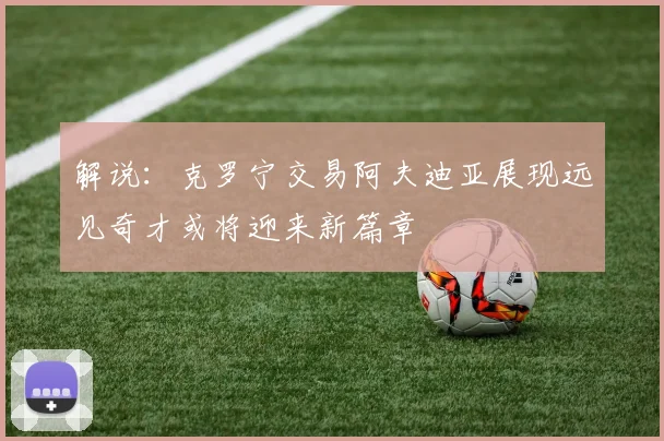 解说：克罗宁交易阿夫迪亚展现远见奇才或将迎来新篇章